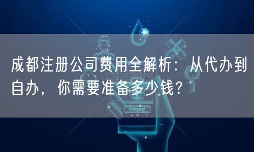 成都注册公司费用全解析：从代办到自办，你需要准备多少钱？