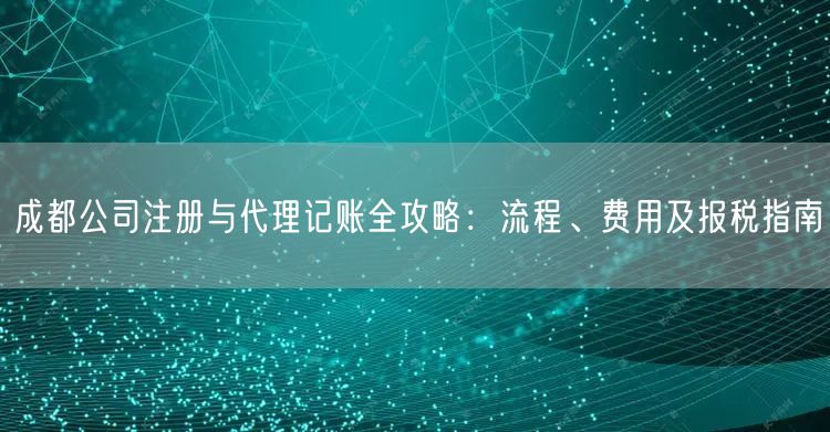 成都公司注册与代理记账全攻略:流程、费用及报税指南 成都公司注册与代理记账全攻略:流程、费用及报税指南