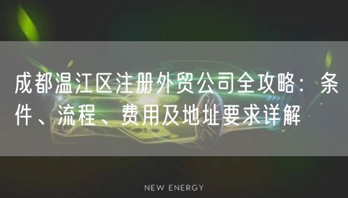 成都温江区注册外贸公司全攻略：条件、流程、费用及地址要求详解