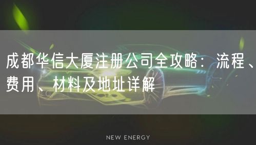 成都华信大厦注册公司全攻略:流程、费用、材料及地址详解 成都华信大厦注册公司全攻略:流程、费用、材料及地址详解