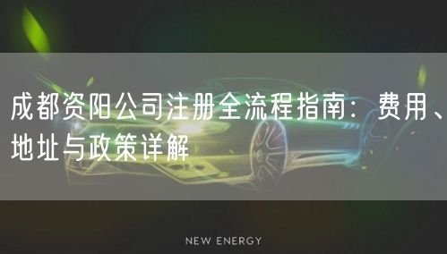 成都资阳公司注册全流程指南：费用、地址与政策详解