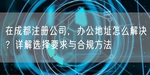 在成都注册公司，办公地址怎么解决？详解选择要求与合规方法