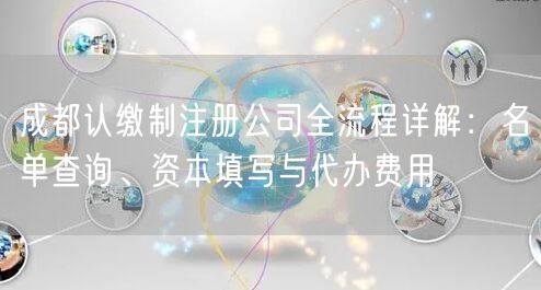 成都认缴制注册公司全流程详解：名单查询、资本填写与代办费用
