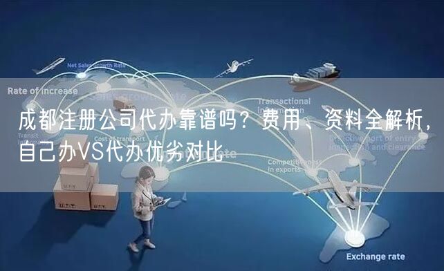 成都注册公司代办靠谱吗?费用、资料全解析,自己办VS代办优劣对比 成都注册公司代办靠谱吗?费用、资料全解析,自己办VS代办优劣对比