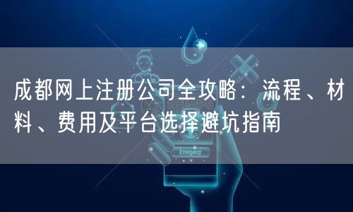 成都网上注册公司全攻略：流程、材料、费用及平台选择避坑指南