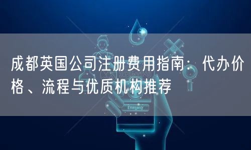成都英国公司注册费用指南：代办价格、流程与优质机构推荐