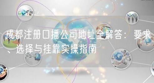 成都注册口播公司地址全解答：要求、选择与挂靠实操指南