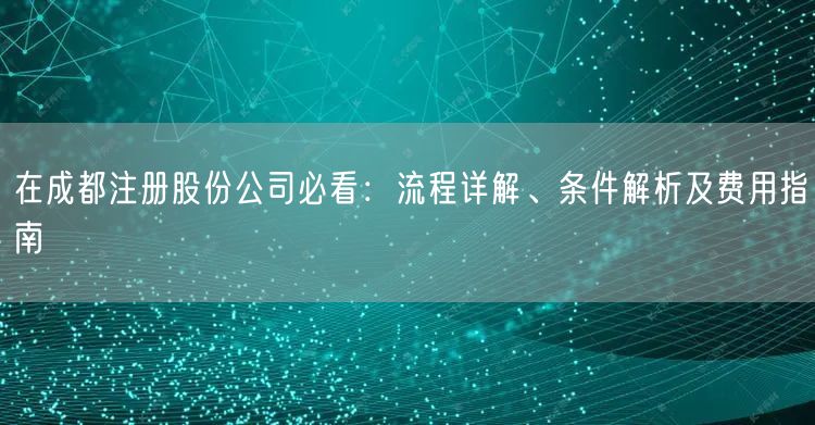 在成都注册股份公司必看：流程详解、条件解析及费用指南