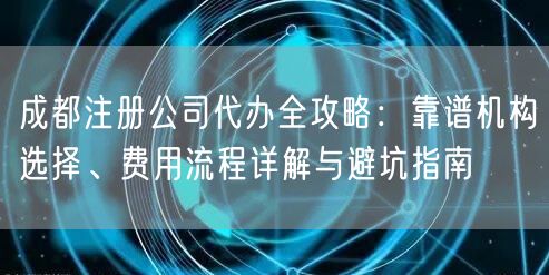 成都注册公司代办全攻略：靠谱机构选择、费用流程详解与避坑指南