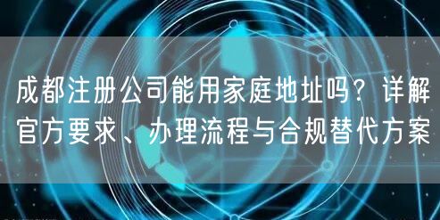 成都注册公司能用家庭地址吗？详解官方要求、办理流程与合规替代方案