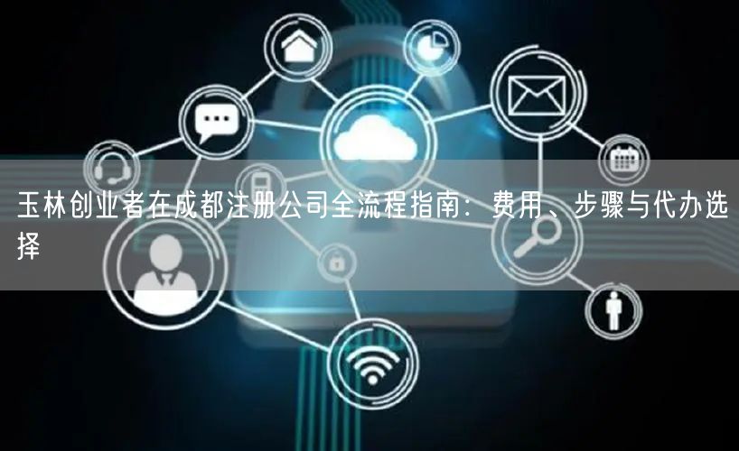 玉林创业者在成都注册公司全流程指南：费用、步骤与代办选择