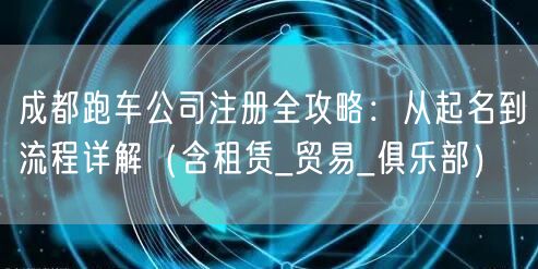成都跑车公司注册全攻略：从起名到流程详解（含租赁_贸易_俱乐部）