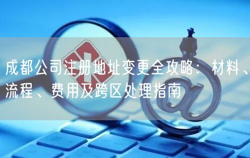 成都公司注册地址变更全攻略：材料、流程、费用及跨区处理指南