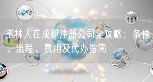 玉林人在成都注册公司全攻略：条件、流程、费用及代办指南