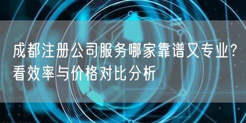 成都注册公司服务哪家靠谱又专业？看效率与价格对比分析