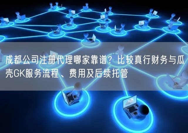 成都公司注册代理哪家靠谱?比较真行财务与瓜壳GK服务流程、费用及后续托管 成都公司注册代理哪家靠谱?比较真行财务与瓜壳GK服务流程、费用及后续托管