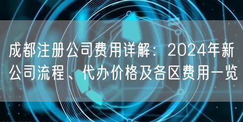 成都注册公司费用详解:2024年新公司流程、代办价格及各区费用一览 成都注册公司费用详解:2024年新公司流程、代办价格及各区费用一览