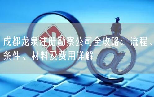 成都龙泉注册勘察公司全攻略：流程、条件、材料及费用详解