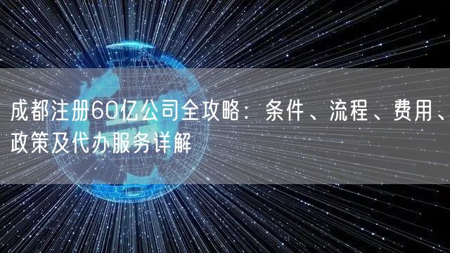 成都注册60亿公司全攻略：条件、流程、费用、政策及代办服务详解