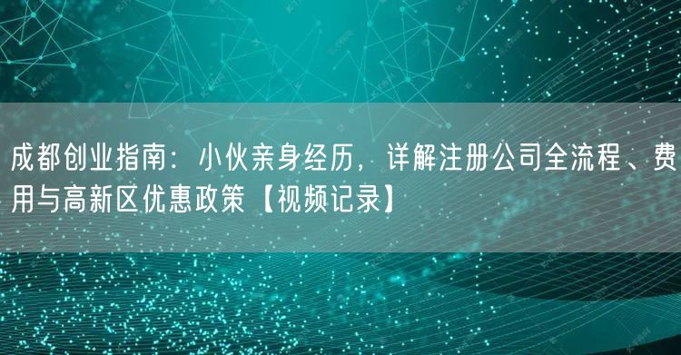 成都创业指南：小伙亲身经历，详解注册公司全流程、费用与高新区优惠政策【视频记录】