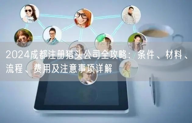 2024成都注册猎头公司全攻略：条件、材料、流程、费用及注意事项详解