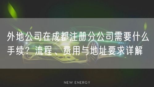 外地公司在成都注册分公司需要什么手续？流程、费用与地址要求详解
