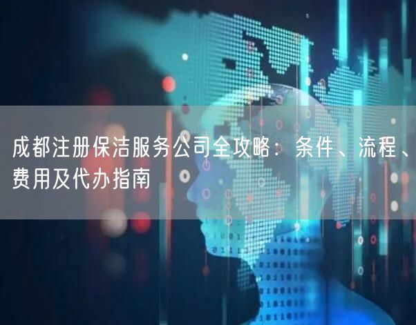 成都注册保洁服务公司全攻略：条件、流程、费用及代办指南