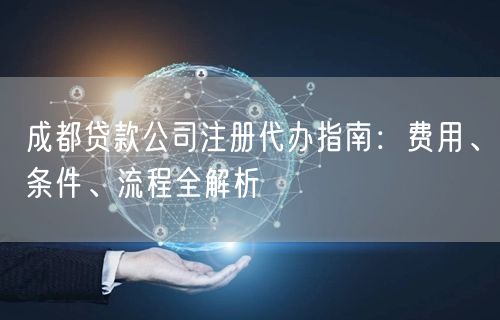 成都贷款公司注册代办指南:费用、条件、流程全解析 成都贷款公司注册代办指南:费用、条件、流程全解析