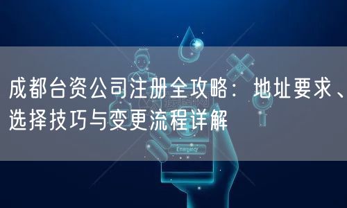 成都台资公司注册全攻略：地址要求、选择技巧与变更流程详解