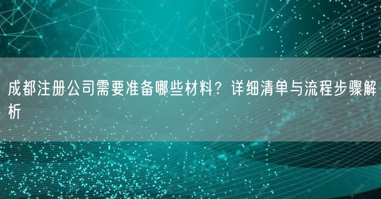 成都注册公司需要准备哪些材料？详细清单与流程步骤解析