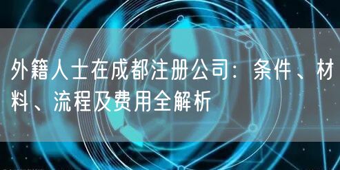 外籍人士在成都注册公司：条件、材料、流程及费用全解析