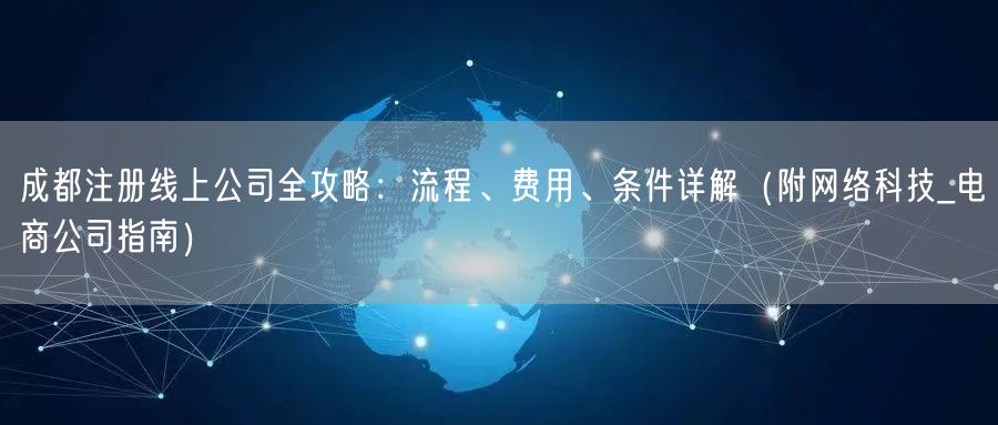 成都注册线上公司全攻略:流程、费用、条件详解(附网络科技_电商公司指南) 成都注册线上公司全攻略:流程、费用、条件详解(附网络科技_电商公司指南)