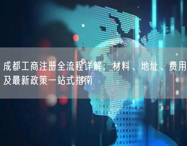 成都工商注册全流程详解：材料、地址、费用及最新政策一站式指南