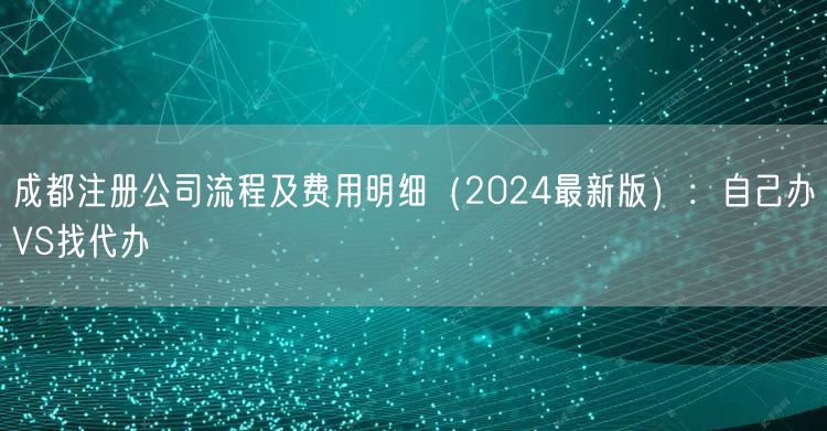 成都注册公司流程及费用明细（2024最新版）：自己办VS找代办