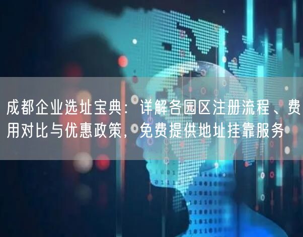 成都企业选址宝典:详解各园区注册流程、费用对比与优惠政策,免费提供地址挂靠服务 成都企业选址宝典:详解各园区注册流程、费用对比与优惠政策,免费提供地址挂靠服务