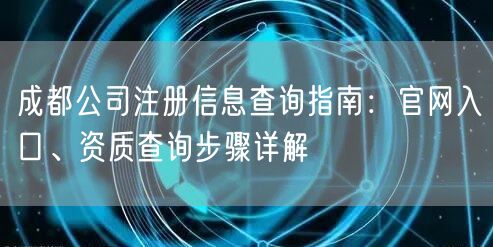 成都公司注册信息查询指南:官网入口、资质查询步骤详解 成都公司注册信息查询指南:官网入口、资质查询步骤详解