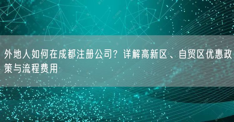 外地人如何在成都注册公司?详解高新区、自贸区优惠政策与流程费用 外地人如何在成都注册公司?详解高新区、自贸区优惠政策与流程费用
