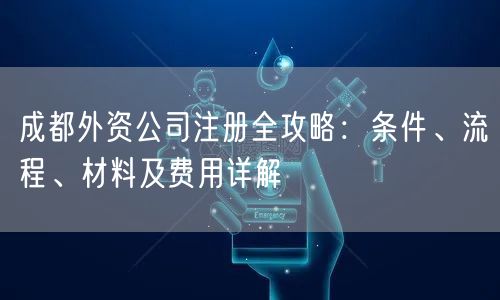 成都外资公司注册全攻略：条件、流程、材料及费用详解