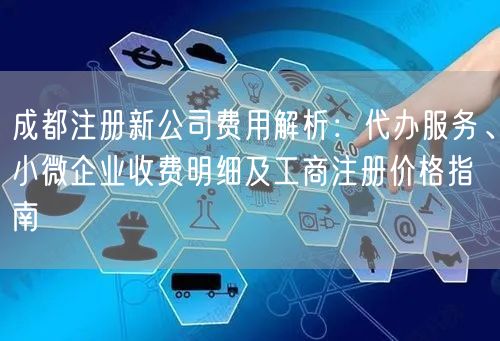 成都注册新公司费用解析：代办服务、小微企业收费明细及工商注册价格指南