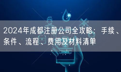 2024年成都注册公司全攻略:手续、条件、流程、费用及材料清单 2024年成都注册公司全攻略:手续、条件、流程、费用及材料清单