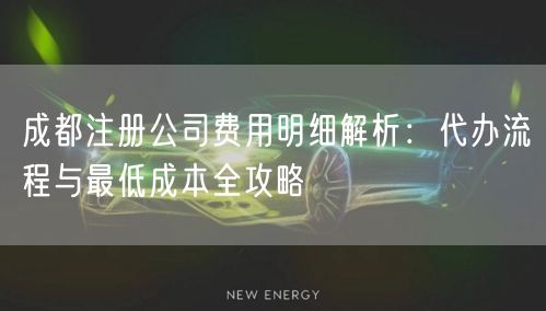 成都注册公司费用明细解析:代办流程与最低成本全攻略 成都注册公司费用明细解析:代办流程与最低成本全攻略
