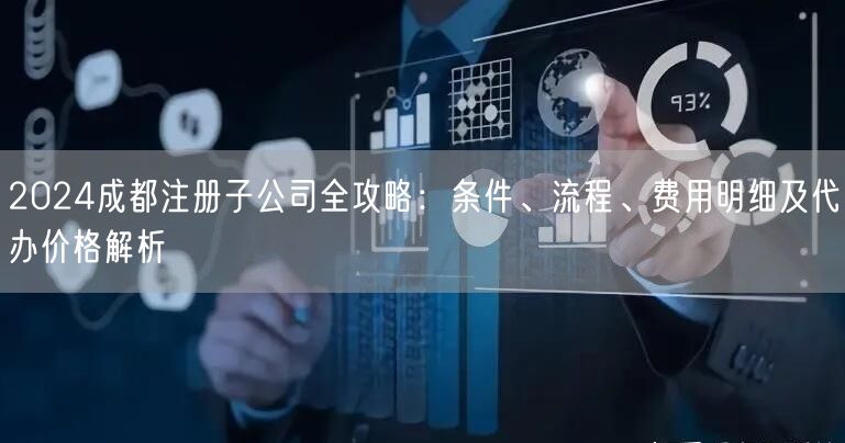 2024成都注册子公司全攻略：条件、流程、费用明细及代办价格解析