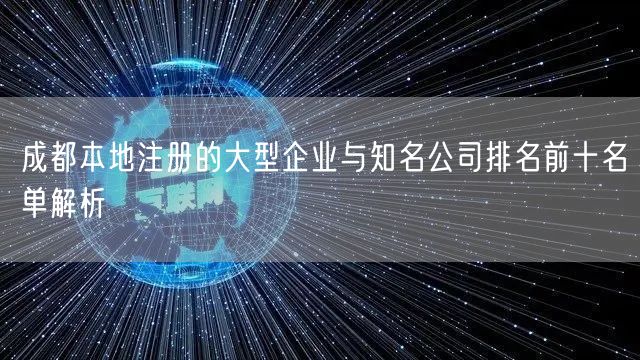成都本地注册的大型企业与知名公司排名前十名单解析 成都本地注册的大型企业与知名公司排名前十名单解析