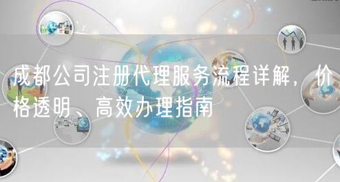 成都公司注册代理服务流程详解,价格透明、高效办理指南 成都公司注册代理服务流程详解,价格透明、高效办理指南