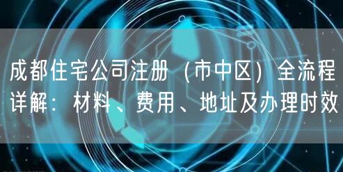 成都住宅公司注册（市中区）全流程详解：材料、费用、地址及办理时效