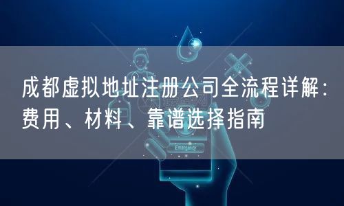 成都虚拟地址注册公司全流程详解：费用、材料、靠谱选择指南