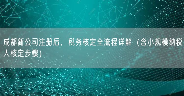 成都新公司注册后,税务核定全流程详解(含小规模纳税人核定步骤) 成都新公司注册后,税务核定全流程详解(含小规模纳税人核定步骤)