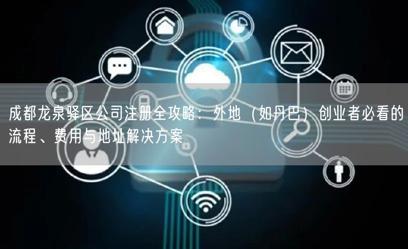 成都龙泉驿区公司注册全攻略:外地(如丹巴)创业者必看的流程、费用与地址解决方案 成都龙泉驿区公司注册全攻略:外地(如丹巴)创业者必看的流程、费用与地址解决方案