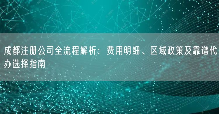 成都注册公司全流程解析：费用明细、区域政策及靠谱代办选择指南
