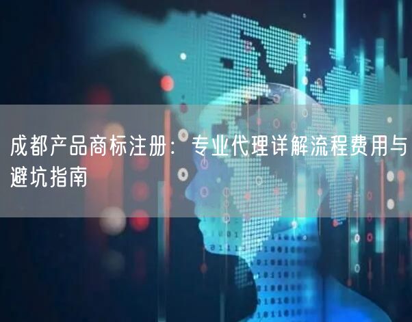 成都产品商标注册：专业代理详解流程费用与避坑指南